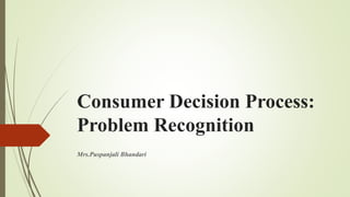 Consumer Decision Process:
Problem Recognition
Mrs.Puspanjali Bhandari
 