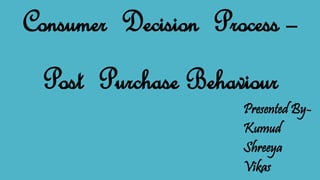 Consumer Decision Process –
Post Purchase Behaviour
Presented By-
Kumud
Shreeya
Vikas
 