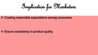 Implication for Marketers
 Creating reasonable expectations among consumers
 Ensure consistency in product quality
 