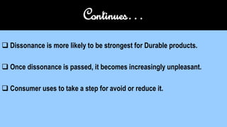 Continues…
 Dissonance is more likely to be strongest for Durable products.
 Once dissonance is passed, it becomes increasingly unpleasant.
 Consumer uses to take a step for avoid or reduce it.
 