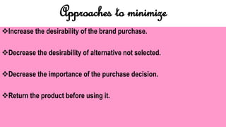Approaches to minimize
Increase the desirability of the brand purchase.
Decrease the desirability of alternative not selected.
Decrease the importance of the purchase decision.
Return the product before using it.
 