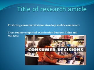 Predicting consumer decisions to adopt mobile commerce:
Cross country empirical examination between China and
Malaysia
 