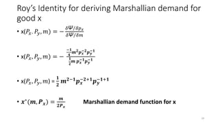 Roy’s Identity for deriving Marshallian demand for
good x
• x(𝑃𝑥, 𝑃𝑦, 𝑚) = −
𝛿Ψ 𝛿𝑝 𝑥
𝛿Ψ 𝛿𝑚
• x(𝑃𝑥, 𝑃𝑦, 𝑚) = −
−𝟏
𝟒
𝒎 𝟐 𝒑 𝒙...