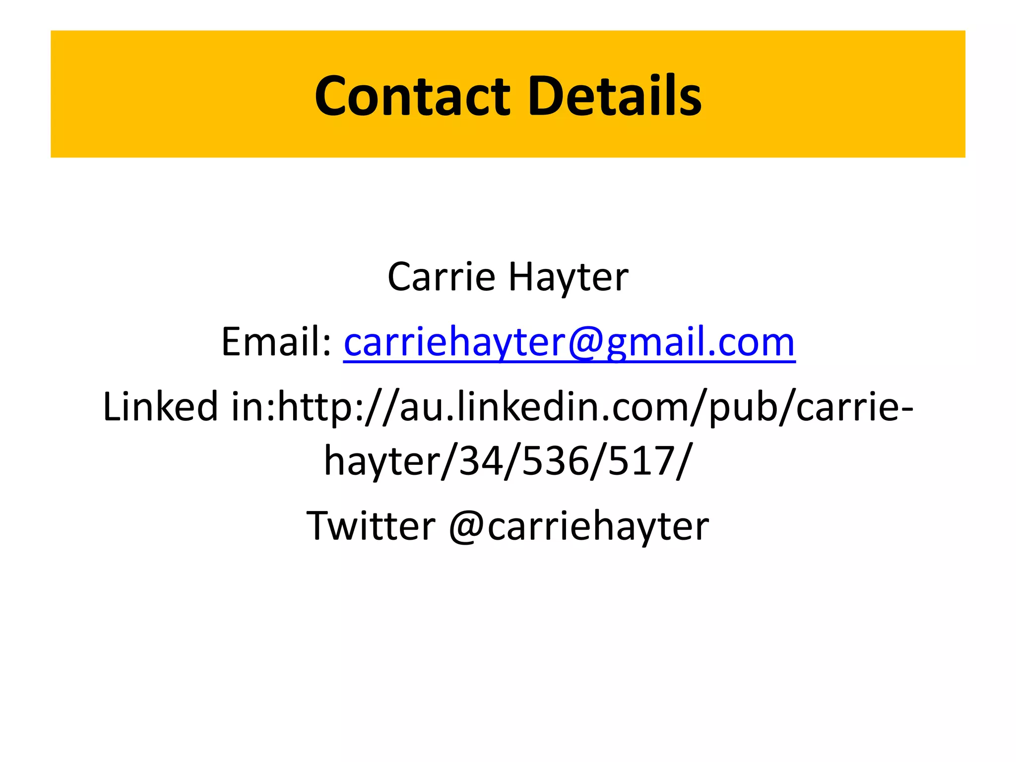 Contact Details
Carrie Hayter
Email: carriehayter@gmail.com
Linked in:http://au.linkedin.com/pub/carrie-
hayter/34/536/517/
Twitter @carriehayter
 