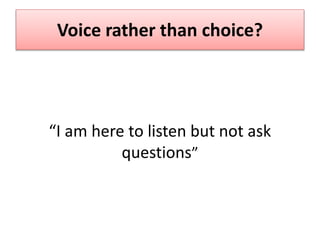 Voice rather than choice?
“I am here to listen but not ask
questions”
 