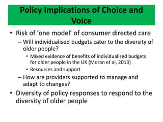Policy Implications of Choice and
Voice
• Risk of ‘one model’ of consumer directed care
– Will individualised budgets cate...