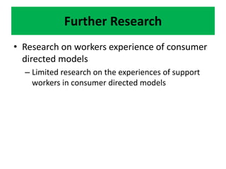 Further Research
• Research on workers experience of consumer
directed models
– Limited research on the experiences of sup...