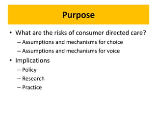 Purpose
• What are the risks of consumer directed care?
– Assumptions and mechanisms for choice
– Assumptions and mechanis...