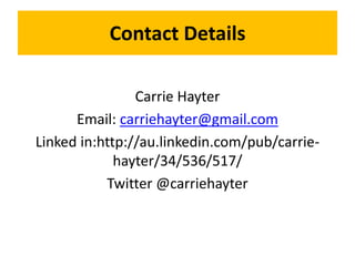 Contact Details
Carrie Hayter
Email: carriehayter@gmail.com
Linked in:http://au.linkedin.com/pub/carrie-
hayter/34/536/517/
Twitter @carriehayter
 
