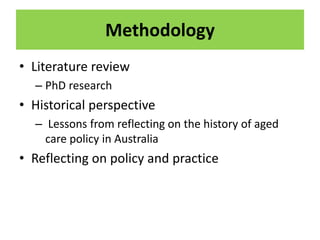 Methodology
• Literature review
– PhD research
• Historical perspective
– Lessons from reflecting on the history of aged
care policy in Australia
• Reflecting on policy and practice
 