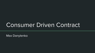 Consumer Driven Contract
Max Danylenko
 