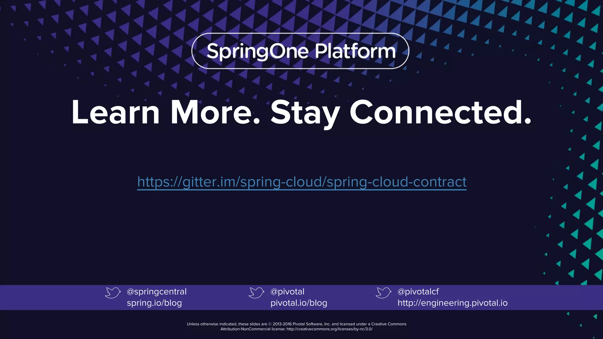 Unless otherwise indicated, these slides are © 2013-2016 Pivotal Software, Inc. and licensed under a Creative Commons
Attribution-NonCommercial license: http://creativecommons.org/licenses/by-nc/3.0/
Learn More. Stay Connected.
https://gitter.im/spring-cloud/spring-cloud-contract
@springcentral
spring.io/blog
@pivotal
pivotal.io/blog
@pivotalcf
http://engineering.pivotal.io
 