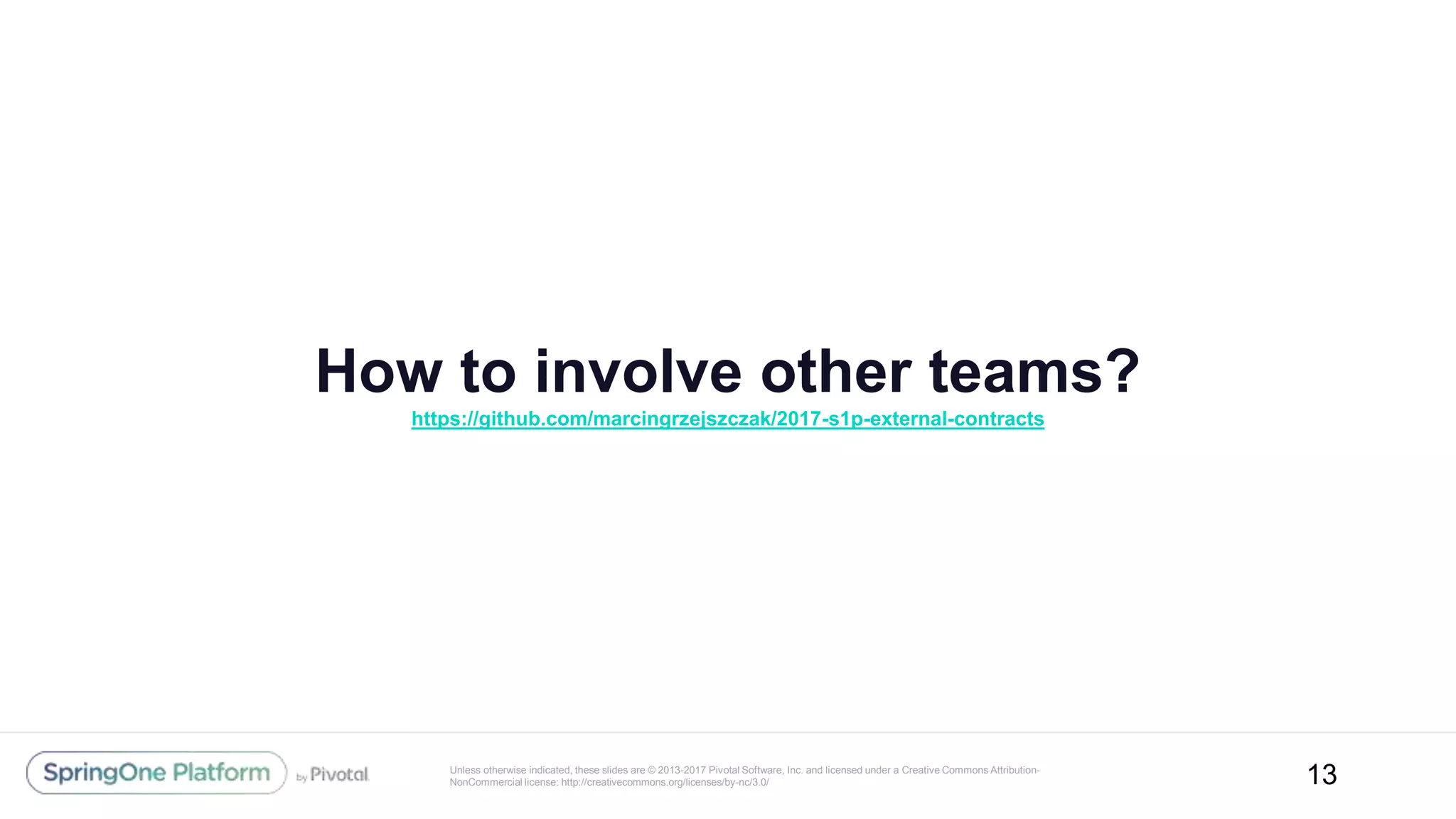 Unless otherwise indicated, these slides are © 2013-2017 Pivotal Software, Inc. and licensed under a Creative Commons Attribution-
NonCommercial license: http://creativecommons.org/licenses/by-nc/3.0/
How to involve other teams?
https://github.com/marcingrzejszczak/2017-s1p-external-contracts
13
 
