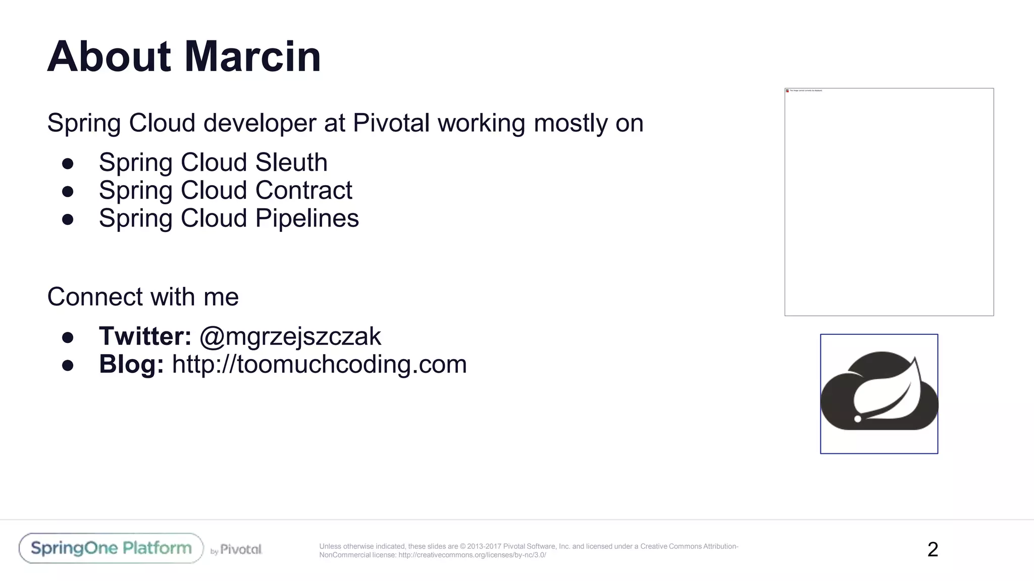 Unless otherwise indicated, these slides are © 2013-2017 Pivotal Software, Inc. and licensed under a Creative Commons Attribution-
NonCommercial license: http://creativecommons.org/licenses/by-nc/3.0/
About Marcin
Spring Cloud developer at Pivotal working mostly on
● Spring Cloud Sleuth
● Spring Cloud Contract
● Spring Cloud Pipelines
Connect with me
● Twitter: @mgrzejszczak
● Blog: http://toomuchcoding.com
2
 