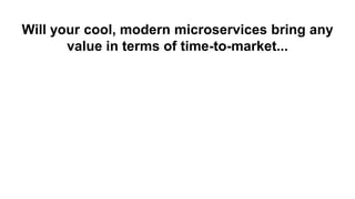Will your cool, modern microservices bring any
value in terms of time-to-market...
 