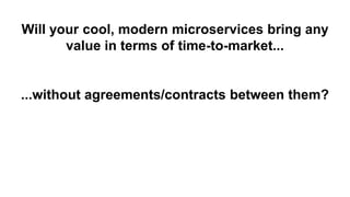 Will your cool, modern microservices bring any
value in terms of time-to-market...
...without agreements/contracts between them?
 