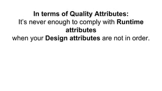 In terms of Quality Attributes:
It’s never enough to comply with Runtime
attributes
when your Design attributes are not in order.
 