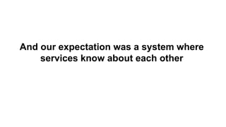 And our expectation was a system where
services know about each other
 