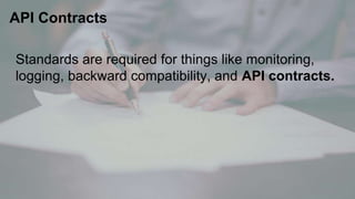 Standards are required for things like monitoring,
logging, backward compatibility, and API contracts.
API Contracts
 