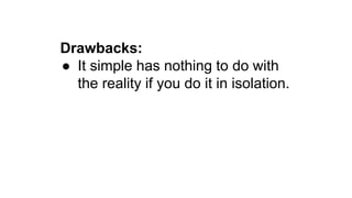 Drawbacks:
● It simple has nothing to do with
the reality if you do it in isolation.
 