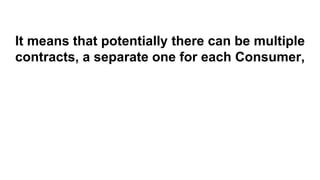It means that potentially there can be multiple
contracts, a separate one for each Consumer,
 