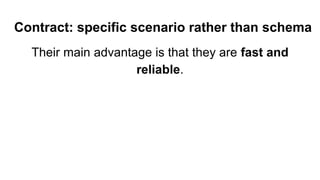 Contract: specific scenario rather than schema
Their main advantage is that they are fast and
reliable.
 