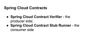 Spring Cloud Contracts
● Spring Cloud Contract Verifier - the
producer side;
● Spring Cloud Contract Stub Runner - the
consumer side
 