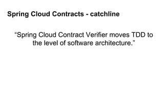 Spring Cloud Contracts - catchline
“Spring Cloud Contract Verifier moves TDD to
the level of software architecture.”
 