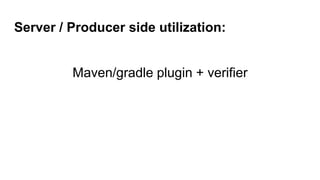 Server / Producer side utilization:
Maven/gradle plugin + verifier
 