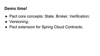 Demo time!
● Pact core concepts: State, Broker, Verification;
● Versioning;
● Pact extension for Spring Cloud Contracts;
 