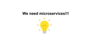 We need microservices!!!
 