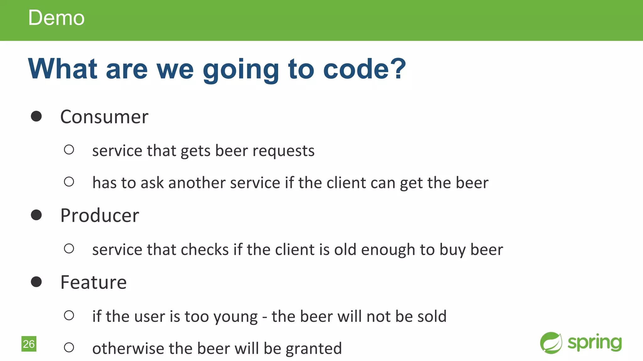 26
● Consumer
○ service that gets beer requests
○ has to ask another service if the client can get the beer
● Producer
○ service that checks if the client is old enough to buy beer
● Feature
○ if the user is too young - the beer will not be sold
○ otherwise the beer will be granted
Demo
What are we going to code?
 