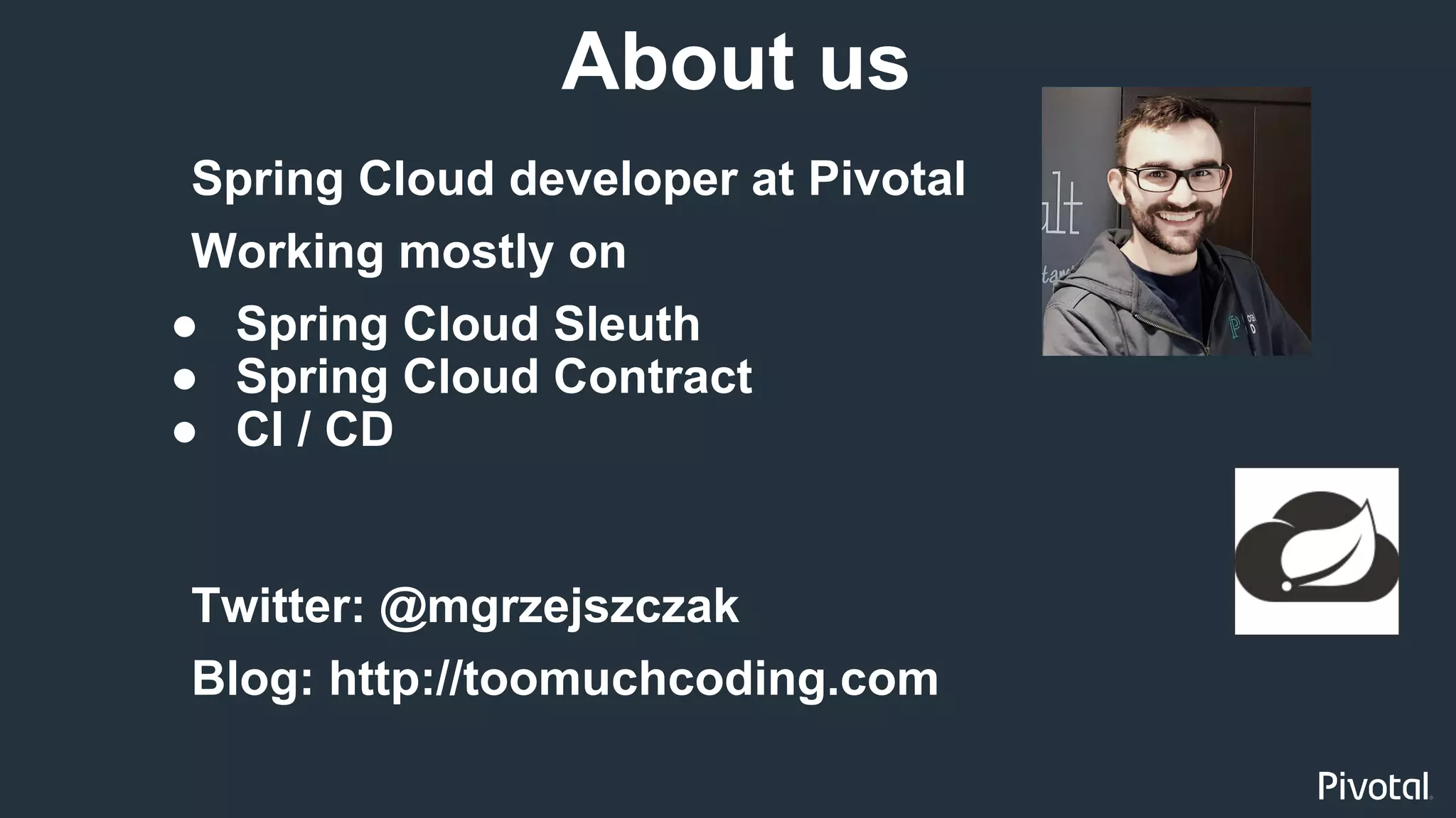 3
Spring Cloud developer at Pivotal
Working mostly on
● Spring Cloud Sleuth
● Spring Cloud Contract
● CI / CD
About us
Twitter: @mgrzejszczak
Blog: http://toomuchcoding.com
 