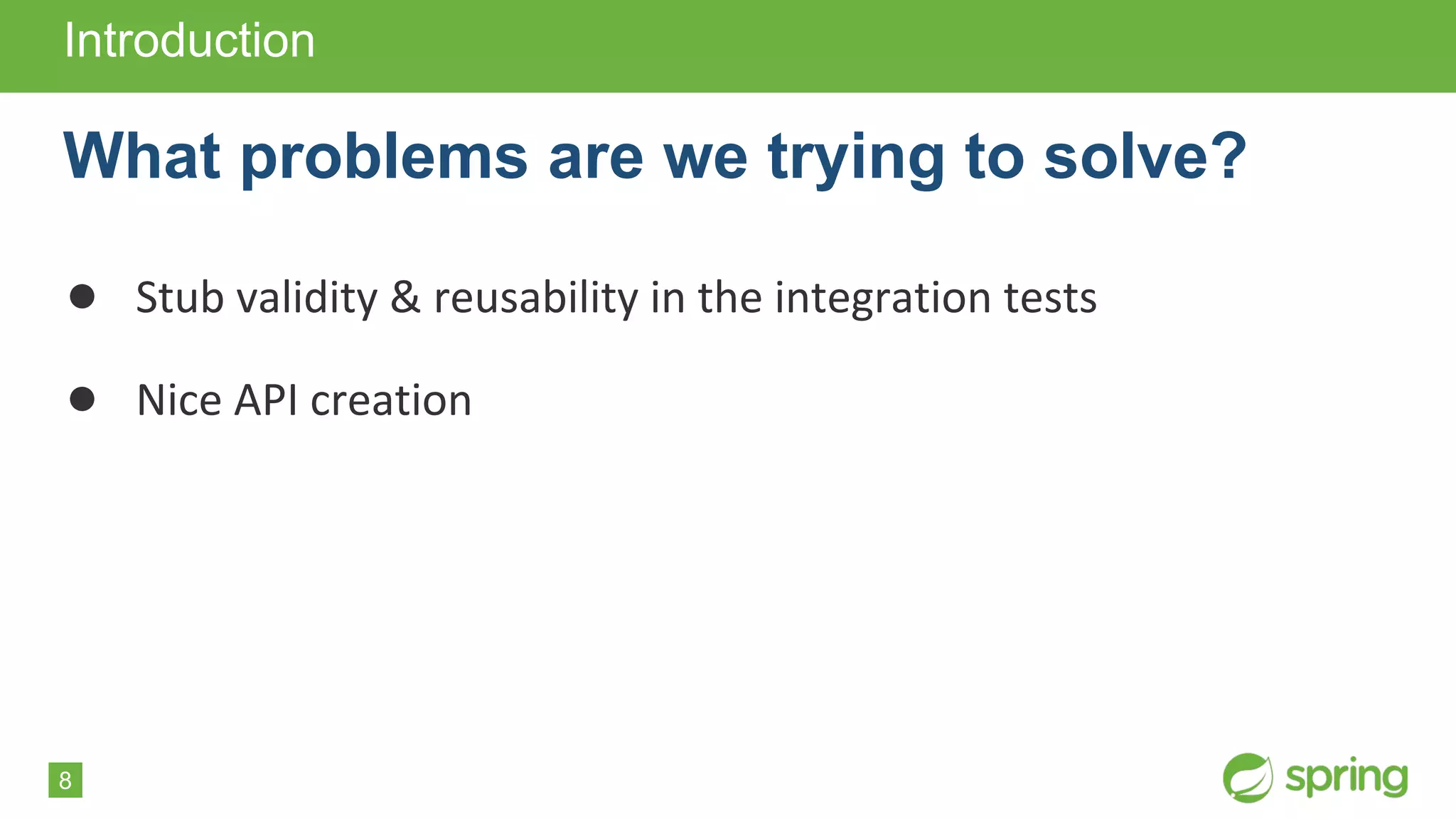 8
● Stub validity & reusability in the integration tests
● Nice API creation
Introduction
What problems are we trying to solve?
 