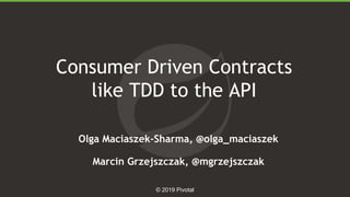 1 © 2019 Pivotal
Consumer Driven Contracts
like TDD to the API
Olga Maciaszek-Sharma, @olga_maciaszek
Marcin Grzejszczak, ...