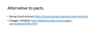 Alternative to pacts
• Spring cloud contract https://cloud.spring.io/spring-cloud-contract/
• Swagger Validator http://bigstickcarpet.com/swagger-
parser/www/index.html
 