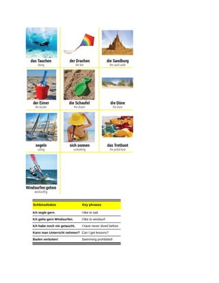 Schlüsselsätze Key phrases
Ich segle gern. I like to sail.
Ich gehe gern Windsurfen. I like to windsurf.
Ich habe noch nie getaucht. I have never dived before.
Kann man Unterricht nehmen? Can I get lessons?
Baden verboten! Swimming prohibited!
 