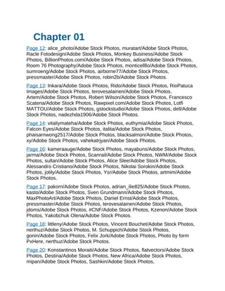 Chapter 01
Page 12: alice_photo/Adobe Stock Photos, muratart/Adobe Stock Photos,
Racle Fotodesign/Adobe Stock Photos, Monkey Business/Adobe Stock
Photos, BillionPhotos.com/Adobe Stock Photos, adisa/Adobe Stock Photos,
Room 76 Photography/Adobe Stock Photos, monticellllo/Adobe Stock Photos,
sumroeng/Adobe Stock Photos, airborne77/Adobe Stock Photos,
pressmaster/Adobe Stock Photos, robin2b/Adobe Stock Photos.
Page 13: Inkara/Adobe Stock Photos, Rido/Adobe Stock Photos, RioPatuca
Images/Adobe Stock Photos, terovesalainen/Adobe Stock Photos,
Artem/Adobe Stock Photos, Robert Wilson/Adobe Stock Photos, Francesco
Scatena/Adobe Stock Photos, Rawpixel.com/Adobe Stock Photos, Lotfi
MATTOU/Adobe Stock Photos, gstockstudio/Adobe Stock Photos, dell/Adobe
Stock Photos, nadezhda1906/Adobe Stock Photos.
Page 14: vitaliymateha/Adobe Stock Photos, euthymia/Adobe Stock Photos,
Falcon Eyes/Adobe Stock Photos, italita/Adobe Stock Photos,
phaisarnwong2517/Adobe Stock Photos, blacksalmon/Adobe Stock Photos,
xy/Adobe Stock Photos, vahekatrjyan/Adobe Stock Photos.
Page 16: kameraauge/Adobe Stock Photos, mayabuns/Adobe Stock Photos,
jarma/Adobe Stock Photos, Scanrail/Adobe Stock Photos, NWM/Adobe Stock
Photos, sultan/Adobe Stock Photos, Alice Slee/Adobe Stock Photos,
Alessandro Cristiano/Adobe Stock Photos, Nikolai Sorokin/Adobe Stock
Photos, jotily/Adobe Stock Photos, Ysr/Adobe Stock Photos, artmim/Adobe
Stock Photos.
Page 17: pakorn/Adobe Stock Photos, adrian_ilie825/Adobe Stock Photos,
kasto/Adobe Stock Photos, Sven Grundmann/Adobe Stock Photos,
MaxPhotoArt/Adobe Stock Photos, Daniel Ernst/Adobe Stock Photos,
pressmaster/Adobe Stock Photos, terovesalainen/Adobe Stock Photos,
jdoms/Adobe Stock Photos, #CNF/Adobe Stock Photos, Kzenon/Adobe Stock
Photos, Yakobchuk Olena/Adobe Stock Photos.
Page 18: littleny/Adobe Stock Photos, Vincent Bouchet/Adobe Stock Photos,
nerthuz/Adobe Stock Photos, M. Schuppich/Adobe Stock Photos,
gonin/Adobe Stock Photos, Felix Jork/Adobe Stock Photos, Photo by form
PxHere, nerthuz/Adobe Stock Photos.
Page 20: Konstantinos Moraiti/Adobe Stock Photos, flatvectors/Adobe Stock
Photos, Destina/Adobe Stock Photos, New Africa/Adobe Stock Photos,
mipan/Adobe Stock Photos, Sashkin/Adobe Stock Photos,
 