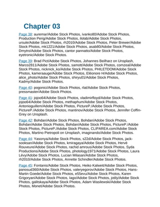 Chapter 03
Page 38: auremar/Adobe Stock Photos, ivanko80/Adobe Stock Photos,
Production Perig/Adobe Stock Photos, ilolab/Adobe Stock Photos,
ursule/Adobe Stock Photos, rh2010/Adobe Stock Photos, Peter Brewer/Adobe
Stock Photos, mk1221/Adobe Stock Photos, asab80/Adobe Stock Photos,
Dmytro/Adobe Stock Photos, cantor pannatto/Adobe Stock Photos,
eyetronic/Adobe Stock Photos.
Page 39: Brad Pict/Adobe Stock Photos, Johannes Beilharz on Unsplash,
Marco2811/Adobe Stock Photos, samott/Adobe Stock Photos, comzeal/Adobe
Stock Photos, nicknick_ko/Adobe Stock Photos, PHILETDOM/Adobe Stock
Photos, kameraauge/Adobe Stock Photos, Eléonore H/Adobe Stock Photos,
alice_photo/Adobe Stock Photos, shiryu01/Adobe Stock Photos,
Kadmy/Adobe Stock Photos.
Page 40: pogonici/Adobe Stock Photos, rlat/Adobe Stock Photos,
pressmaster/Adobe Stock Photos.
Page 41: jojoo64/Adobe Stock Photos, vladimirfloyd/Adobe Stock Photos,
jojoo64/Adobe Stock Photos, methaphum/Adobe Stock Photos,
Antonioguillem/Adobe Stock Photos, PictureP./Adobe Stock Photos,
PictureP./Adobe Stock Photos, mantinov/Adobe Stock Photos, Jennifer Coffin-
Grey on Unsplash.
Page 42: Bohdan/Adobe Stock Photos, Bohdan/Adobe Stock Photos,
Bohdan/Adobe Stock Photos, Bohdan/Adobe Stock Photos, PictureP./Adobe
Stock Photos, PictureP./Adobe Stock Photos, CLIPAREA.com/Adobe Stock
Photos, Martino Pietropoli on Unsplash, imaginando/Adobe Stock Photos.
Page 44: Yasonya/Adobe Stock Photos, s22d/Adobe Stock Photos, jack-
sooksan/Adobe Stock Photos, kmiragaya/Adobe Stock Photos, Hervé
Rouveure/Adobe Stock Photos, rachid amrous/Adobe Stock Photos, Syda
Productions/Adobe Stock Photos, photology1971/Adobe Stock Photos, Laura
Lévy/Adobe Stock Photos, Lucian Milasan/Adobe Stock Photos,
rh2010/Adobe Stock Photos, Annette Schindler/Adobe Stock Photos.
Page 45: Fontanis/Adobe Stock Photos, Heiko Kalweit/Adobe Stock Photos,
panosud360/Adobe Stock Photos, valeryegorov/Adobe Stock Photos, Hans-
Martin Goede/Adobe Stock Photos, e55evu/Adobe Stock Photos, Karen
Grigoryan/Adobe Stock Photos, Iago/Adobe Stock Photos, jotily/Adobe Stock
Photos, galitskaya/Adobe Stock Photos, Adam Wasilewski/Adobe Stock
Photos, Monet/Adobe Stock Photos.
 