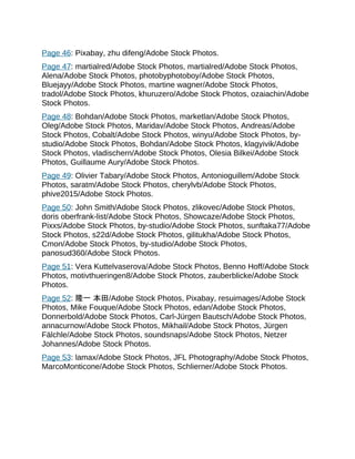 Page 46: Pixabay, zhu difeng/Adobe Stock Photos.
Page 47: martialred/Adobe Stock Photos, martialred/Adobe Stock Photos,
Alena/Adobe Stock Photos, photobyphotoboy/Adobe Stock Photos,
Bluejayy/Adobe Stock Photos, martine wagner/Adobe Stock Photos,
tradol/Adobe Stock Photos, khuruzero/Adobe Stock Photos, ozaiachin/Adobe
Stock Photos.
Page 48: Bohdan/Adobe Stock Photos, marketlan/Adobe Stock Photos,
Oleg/Adobe Stock Photos, Maridav/Adobe Stock Photos, Andreas/Adobe
Stock Photos, Cobalt/Adobe Stock Photos, winyu/Adobe Stock Photos, by-
studio/Adobe Stock Photos, Bohdan/Adobe Stock Photos, klagyivik/Adobe
Stock Photos, vladischern/Adobe Stock Photos, Olesia Bilkei/Adobe Stock
Photos, Guillaume Aury/Adobe Stock Photos.
Page 49: Olivier Tabary/Adobe Stock Photos, Antonioguillem/Adobe Stock
Photos, saratm/Adobe Stock Photos, cherylvb/Adobe Stock Photos,
phive2015/Adobe Stock Photos.
Page 50: John Smith/Adobe Stock Photos, zlikovec/Adobe Stock Photos,
doris oberfrank-list/Adobe Stock Photos, Showcaze/Adobe Stock Photos,
Pixxs/Adobe Stock Photos, by-studio/Adobe Stock Photos, sunftaka77/Adobe
Stock Photos, s22d/Adobe Stock Photos, gilitukha/Adobe Stock Photos,
Cmon/Adobe Stock Photos, by-studio/Adobe Stock Photos,
panosud360/Adobe Stock Photos.
Page 51: Vera Kuttelvaserova/Adobe Stock Photos, Benno Hoff/Adobe Stock
Photos, motivthueringen8/Adobe Stock Photos, zauberblicke/Adobe Stock
Photos.
Page 52: 隆一 本田/Adobe Stock Photos, Pixabay, resuimages/Adobe Stock
Photos, Mike Fouque/Adobe Stock Photos, edan/Adobe Stock Photos,
Donnerbold/Adobe Stock Photos, Carl-Jürgen Bautsch/Adobe Stock Photos,
annacurnow/Adobe Stock Photos, Mikhail/Adobe Stock Photos, Jürgen
Fälchle/Adobe Stock Photos, soundsnaps/Adobe Stock Photos, Netzer
Johannes/Adobe Stock Photos.
Page 53: lamax/Adobe Stock Photos, JFL Photography/Adobe Stock Photos,
MarcoMonticone/Adobe Stock Photos, Schlierner/Adobe Stock Photos.
 