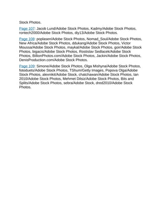 Stock Photos.
Page 107: Jacob Lund/Adobe Stock Photos, Kadmy/Adobe Stock Photos,
rontech2000/Adobe Stock Photos, diy13/Adobe Stock Photos.
Page 108: poplasen/Adobe Stock Photos, Nomad_Soul/Adobe Stock Photos,
New Africa/Adobe Stock Photos, ddukang/Adobe Stock Photos, Victor
Moussa/Adobe Stock Photos, maykal/Adobe Stock Photos, goir/Adobe Stock
Photos, bigacis/Adobe Stock Photos, Rostislav Sedlacek/Adobe Stock
Photos, BillionPhotos.com/Adobe Stock Photos, Jackin/Adobe Stock Photos,
DenisProduction.com/Adobe Stock Photos.
Page 109: Simone/Adobe Stock Photos, Olga Mishyna/Adobe Stock Photos,
fotoduets/Adobe Stock Photos, TShum/Getty Images, Popova Olga/Adobe
Stock Photos, alexnikit/Adobe Stock, chatchawan/Adobe Stock Photos, Ian
2010/Adobe Stock Photos, Mehmet Dilsiz/Adobe Stock Photos, Bits and
Splits/Adobe Stock Photos, sebra/Adobe Stock, dred2010/Adobe Stock
Photos.
 