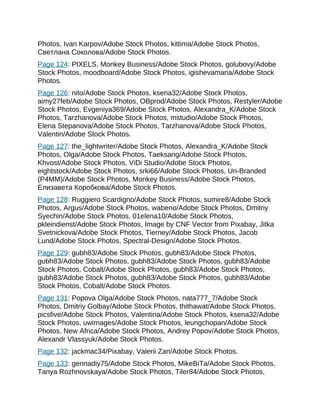 Photos, Ivan Karpov/Adobe Stock Photos, kittima/Adobe Stock Photos,
Cвeтлaнa Coкoлoвa/Adobe Stock Photos.
Page 124: PIXELS, Monkey Business/Adobe Stock Photos, golubovy/Adobe
Stock Photos, moodboard/Adobe Stock Photos, igishevamaria/Adobe Stock
Photos.
Page 126: nito/Adobe Stock Photos, ksena32/Adobe Stock Photos,
aimy27feb/Adobe Stock Photos, OBprod/Adobe Stock Photos, Restyler/Adobe
Stock Photos, Evgeniya369/Adobe Stock Photos, Alexandra_K/Adobe Stock
Photos, Tarzhanova/Adobe Stock Photos, mstudio/Adobe Stock Photos,
Elena Stepanova/Adobe Stock Photos, Tarzhanova/Adobe Stock Photos,
Valentin/Adobe Stock Photos.
Page 127: the_lightwriter/Adobe Stock Photos, Alexandra_K/Adobe Stock
Photos, Olga/Adobe Stock Photos, Taeksang/Adobe Stock Photos,
Khvost/Adobe Stock Photos, ViDi Studio/Adobe Stock Photos,
eightstock/Adobe Stock Photos, srki66/Adobe Stock Photos, Un-Branded
(P4MM)/Adobe Stock Photos, Monkey Business/Adobe Stock Photos,
Eлизaвeтa Кopoбкoвa/Adobe Stock Photos.
Page 128: Ruggiero Scardigno/Adobe Stock Photos, sumire8/Adobe Stock
Photos, Argus/Adobe Stock Photos, wabeno/Adobe Stock Photos, Dmitriy
Syechin/Adobe Stock Photos, 01elena10/Adobe Stock Photos,
pkleindienst/Adobe Stock Photos, Image by CNF Vector from Pixabay, Jitka
Svetnickova/Adobe Stock Photos, Tierney/Adobe Stock Photos, Jacob
Lund/Adobe Stock Photos, Spectral-Design/Adobe Stock Photos.
Page 129: gubh83/Adobe Stock Photos, gubh83/Adobe Stock Photos,
gubh83/Adobe Stock Photos, gubh83/Adobe Stock Photos, gubh83/Adobe
Stock Photos, Cobalt/Adobe Stock Photos, gubh83/Adobe Stock Photos,
gubh83/Adobe Stock Photos, gubh83/Adobe Stock Photos, gubh83/Adobe
Stock Photos, Cobalt/Adobe Stock Photos.
Page 131: Popova Olga/Adobe Stock Photos, nata777_7/Adobe Stock
Photos, Dmitriy Golbay/Adobe Stock Photos, thithawat/Adobe Stock Photos,
picsfive/Adobe Stock Photos, Valentina/Adobe Stock Photos, ksena32/Adobe
Stock Photos, uwimages/Adobe Stock Photos, leungchopan/Adobe Stock
Photos, New Africa/Adobe Stock Photos, Andrey Popov/Adobe Stock Photos,
Alexandr Vlassyuk/Adobe Stock Photos.
Page 132: jackmac34/Pixabay, Valerii Zan/Adobe Stock Photos.
Page 133: gennadiy75/Adobe Stock Photos, MikeBiTa/Adobe Stock Photos,
Tanya Rozhnovskaya/Adobe Stock Photos, Tiler84/Adobe Stock Photos,
 