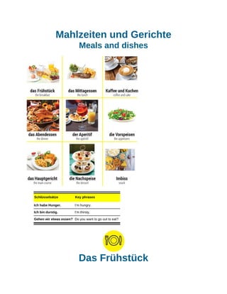 Mahlzeiten und Gerichte
Meals and dishes
Schlüsselsätze Key phrases
Ich habe Hunger. I’m hungry.
Ich bin durstig. I’m thirsty.
Gehen wir etwas essen? Do you want to go out to eat?
Das Frühstück
 