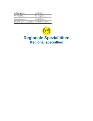 Ich hätte gern … I would like …
Für mich bitte … For me, please, …
Ich möchte gern … I would like to …
Ich würde gern … essen/haben. I would like to eat/have …
Regionale Spezialitäten
Regional specialties
 