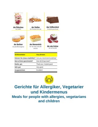 Schlüsselsätze Key phrases
Können Sie etwas empfehlen? Can you recommend anything?
Hat es Ihnen geschmeckt? How did things taste?
Danke, gut. Thank you, it tasted good.
Sehr gut. Very good.
Ausgezeichnet. Excellent!
Gerichte für Allergiker, Vegetarier
und Kindermenus
Meals for people with allergies, vegetarians
and children
 