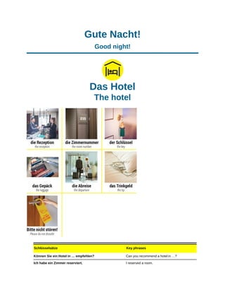 Gute Nacht!
Good night!
Das Hotel
The hotel
Schlüsselsätze Key phrases
Können Sie ein Hotel in … empfehlen? Can you recommend a hotel in …?
Ich habe ein Zimmer reserviert. I reserved a room.
 