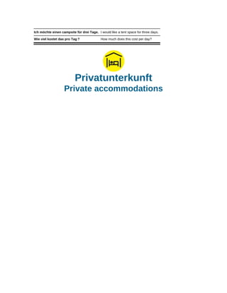 Ich möchte einen campsite für drei Tage. I would like a tent space for three days.
Wie viel kostet das pro Tag ? How much does this cost per day?
Privatunterkunft
Private accommodations
 