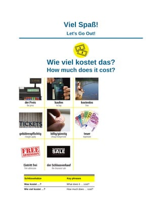 Viel Spaß!
Let's Go Out!
Wie viel kostet das?
How much does it cost?
Schlüsselsätze Key phrases
Was kostet …? What does it … cost?
Wie viel kostet …? How much does … cost?
 