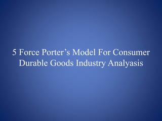 5 Force Porter’s Model For Consumer
Durable Goods Industry Analyasis
 