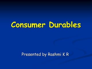 Consumer Durables
Presented by Rashmi K R
 